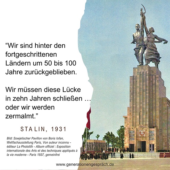 Zitat von Josef Stalin aus dem Jahr 1931. Das Zitat verdeutlicht den brutalen Modernisierungsdruck der sowjetischen Industrialisierungspolitik. | Generationengespräch Zitat Stalin 1931 “Wir sind hinter den fortgeschrittenen Ländern um 50 bis 100 Jahre zurückgeblieben. Wir müssen diese Lücke in zehn Jahren schließen … oder wir werden zermalmt.”
